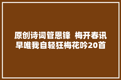 原创诗词管恩锋  梅开春讯早唯我自轻狂梅花吟20首