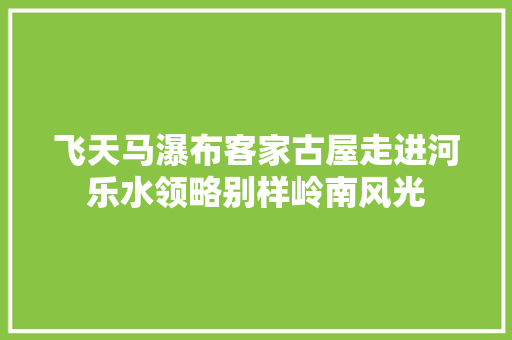 飞天马瀑布客家古屋走进河乐水领略别样岭南风光
