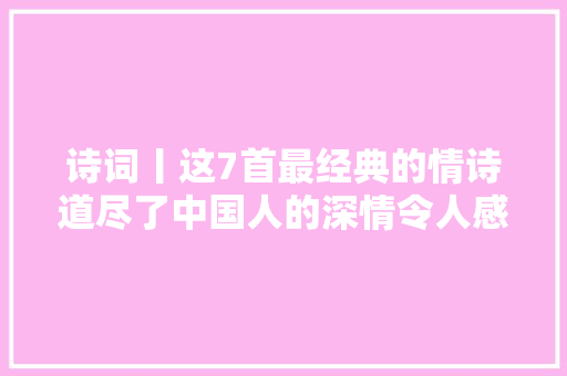 诗词丨这7首最经典的情诗道尽了中国人的深情令人感慨万千