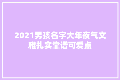 2021男孩名字大年夜气文雅扎实靠谱可爱点