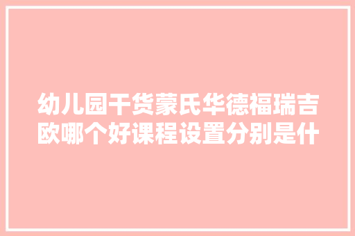 幼儿园干货蒙氏华德福瑞吉欧哪个好课程设置分别是什么