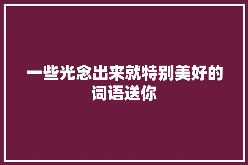 一些光念出来就特别美好的词语送你