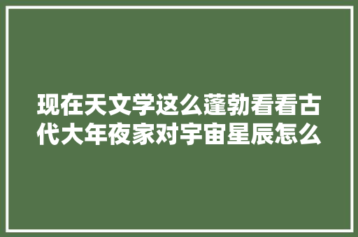 现在天文学这么蓬勃看看古代大年夜家对宇宙星辰怎么称呼
