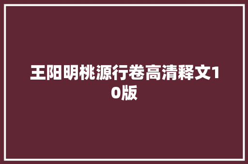 王阳明桃源行卷高清释文10版