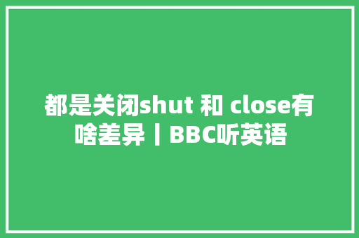 都是关闭shut 和 close有啥差异丨BBC听英语