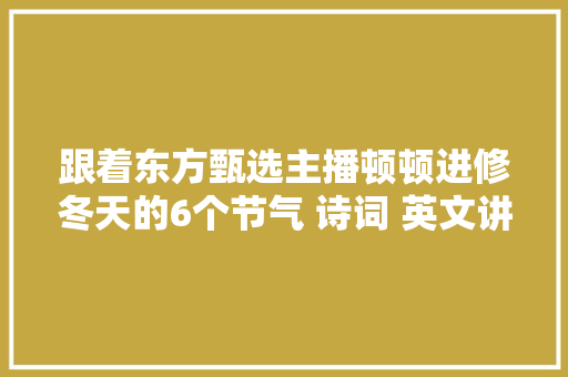 跟着东方甄选主播顿顿进修冬天的6个节气 诗词 英文讲解切实其实太棒了