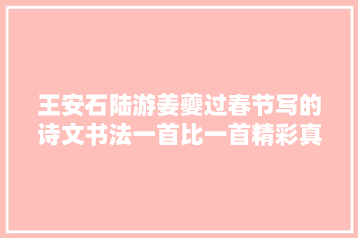 王安石陆游姜夔过春节写的诗文书法一首比一首精彩真正大年夜家