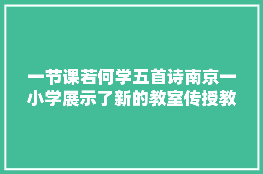 一节课若何学五首诗南京一小学展示了新的教室传授教化方法