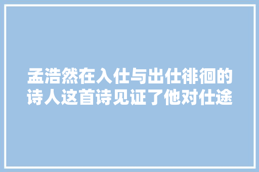 孟浩然在入仕与出仕徘徊的诗人这首诗见证了他对仕途的向往
