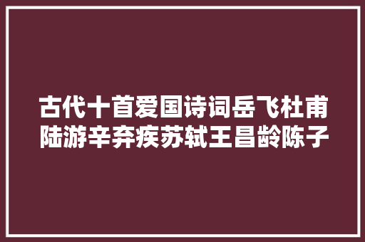 古代十首爱国诗词岳飞杜甫陆游辛弃疾苏轼王昌龄陈子昂谁更崇高
