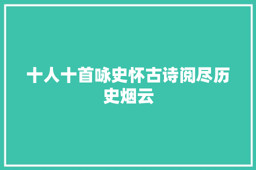十人十首咏史怀古诗阅尽历史烟云