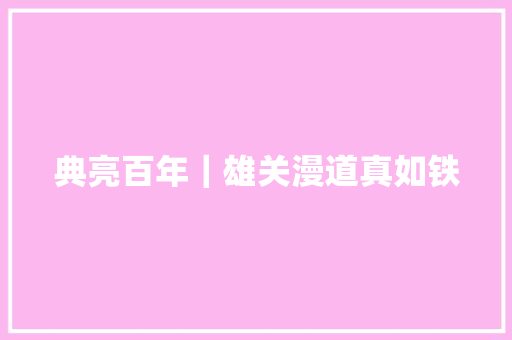 典亮百年｜雄关漫道真如铁