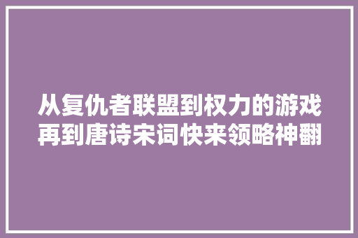 从复仇者联盟到权力的游戏再到唐诗宋词快来领略神翻译的魅力
