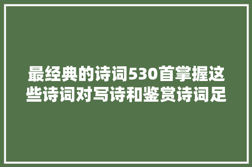 最经典的诗词530首掌握这些诗词对写诗和鉴赏诗词足够了