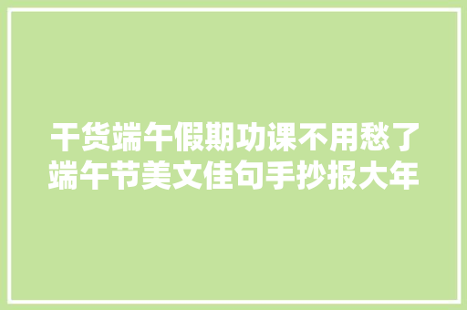 干货端午假期功课不用愁了端午节美文佳句手抄报大年夜全