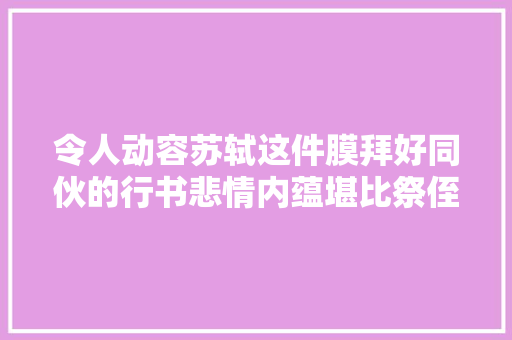 令人动容苏轼这件膜拜好同伙的行书悲情内蕴堪比祭侄稿