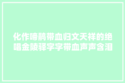 化作啼鹃带血归文天祥的绝唱金陵驿字字带血声声含泪