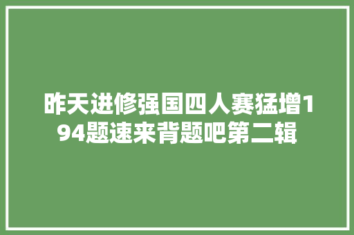 昨天进修强国四人赛猛增194题速来背题吧第二辑