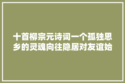 十首柳宗元诗词一个孤独思乡的灵魂向往隐居对友谊始终不渝