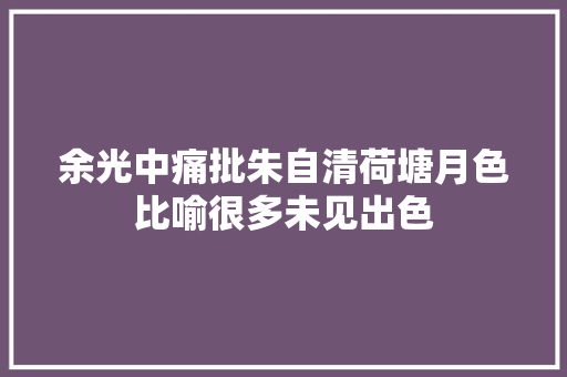 余光中痛批朱自清荷塘月色比喻很多未见出色