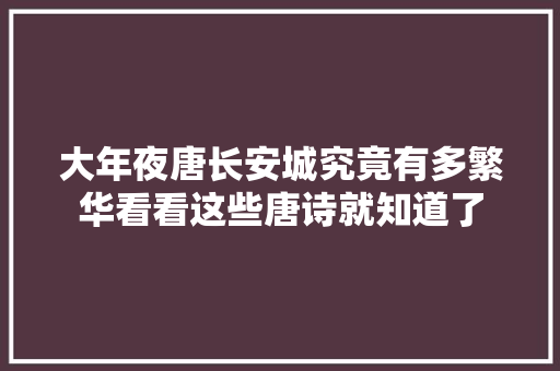 大年夜唐长安城究竟有多繁华看看这些唐诗就知道了