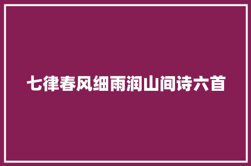 七律春风细雨润山间诗六首