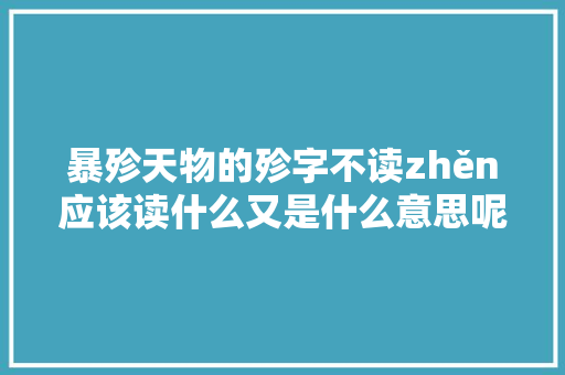 暴殄天物的殄字不读zhěn应该读什么又是什么意思呢