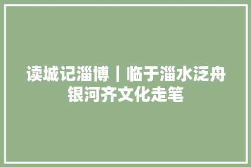 读城记淄博｜临于淄水泛舟银河齐文化走笔