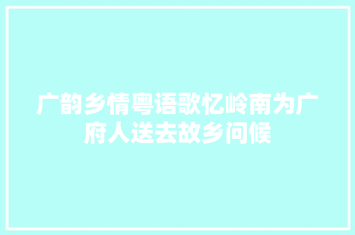 广韵乡情粤语歌忆岭南为广府人送去故乡问候