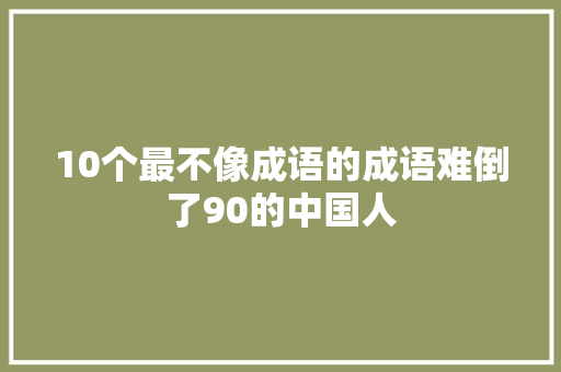 10个最不像成语的成语难倒了90的中国人