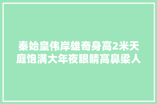 秦始皇伟岸雄奇身高2米天庭饱满大年夜眼睛高鼻梁人称祖龙