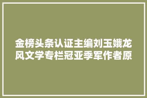 金榜头条认证主编刘玉娥龙风文学专栏冠亚季军作者原创作品赏析
