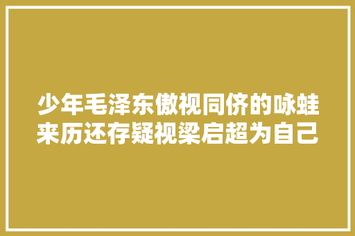 少年毛泽东傲视同侪的咏蛙来历还存疑视梁启超为自己偶像