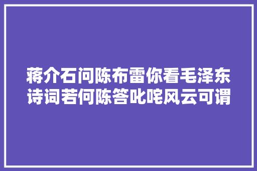 蒋介石问陈布雷你看毛泽东诗词若何陈答叱咤风云可谓精品