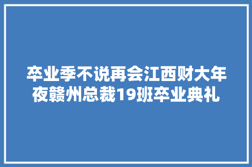 卒业季不说再会江西财大年夜赣州总裁19班卒业典礼圆满举行