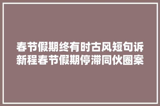 春节假期终有时古风短句诉新程春节假期停滞同伙圈案牍短句