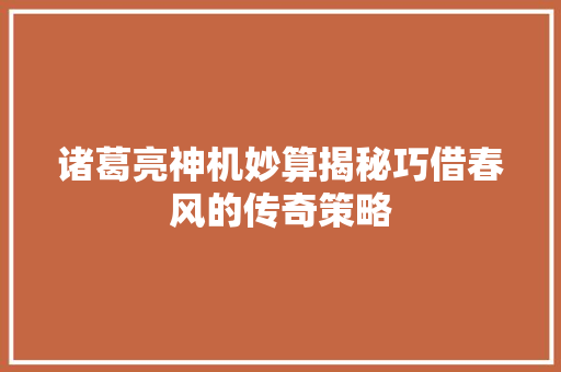 诸葛亮神机妙算揭秘巧借春风的传奇策略