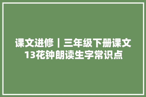 课文进修｜三年级下册课文13花钟朗读生字常识点