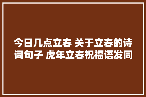 今日几点立春 关于立春的诗词句子 虎年立春祝福语发同伙圈