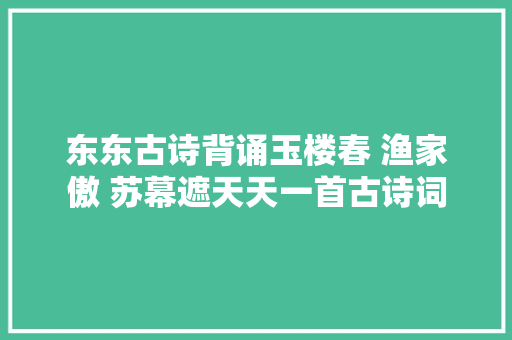 东东古诗背诵玉楼春 渔家傲 苏幕遮天天一首古诗词