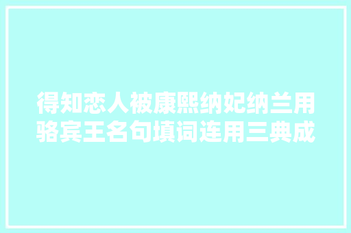得知恋人被康熙纳妃纳兰用骆宾王名句填词连用三典成千古名篇