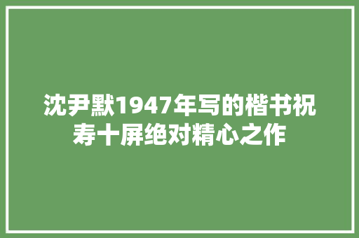沈尹默1947年写的楷书祝寿十屏绝对精心之作