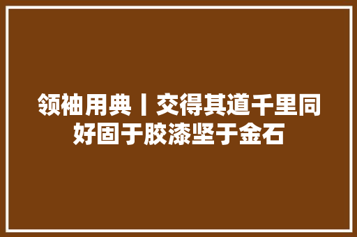 领袖用典丨交得其道千里同好固于胶漆坚于金石