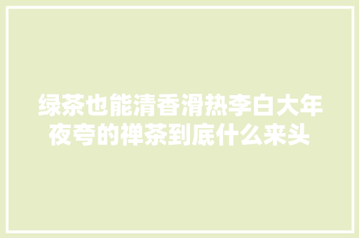 绿茶也能清香滑热李白大年夜夸的禅茶到底什么来头