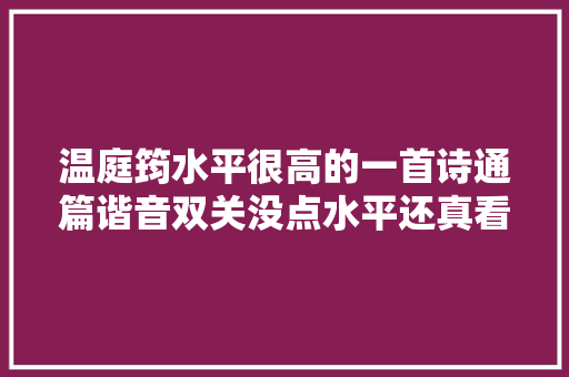 温庭筠水平很高的一首诗通篇谐音双关没点水平还真看不出来