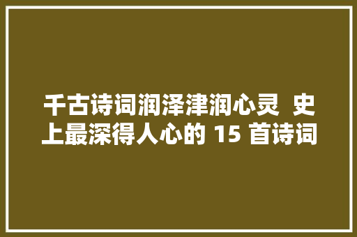 千古诗词润泽津润心灵  史上最深得人心的 15 首诗词赏析
