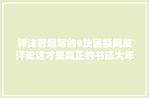 郭沫若题写的9块匾额网友评论这才是真正的书法大年夜家
