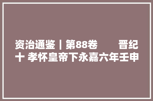 资治通鉴｜第88卷　　晋纪十 孝怀皇帝下永嘉六年壬申312