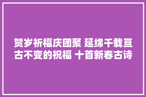 贺岁祈福庆团聚 延绵千载亘古不变的祝福 十首新春古诗词分享