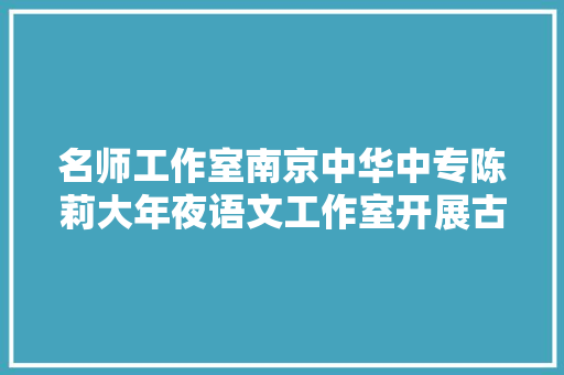 名师工作室南京中华中专陈莉大年夜语文工作室开展古典诗词传授教化研究活动